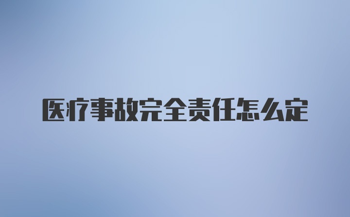 医疗事故完全责任怎么定