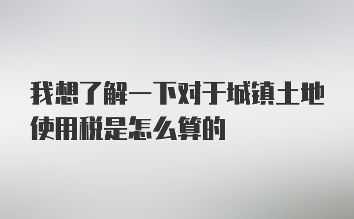 我想了解一下对于城镇土地使用税是怎么算的