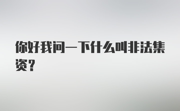 你好我问一下什么叫非法集资？