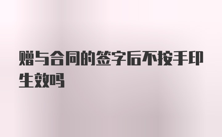 赠与合同的签字后不按手印生效吗