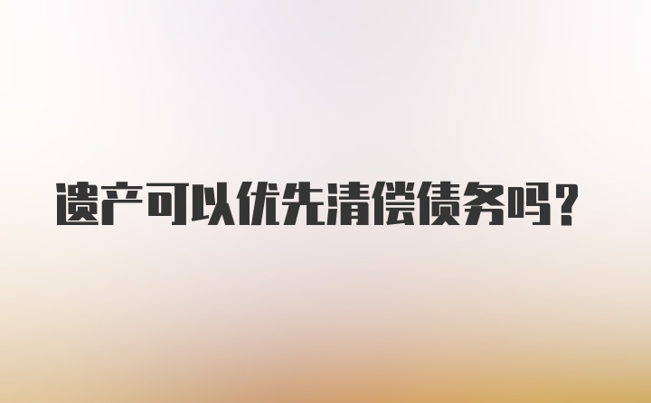 遗产可以优先清偿债务吗？