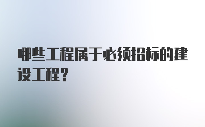 哪些工程属于必须招标的建设工程?