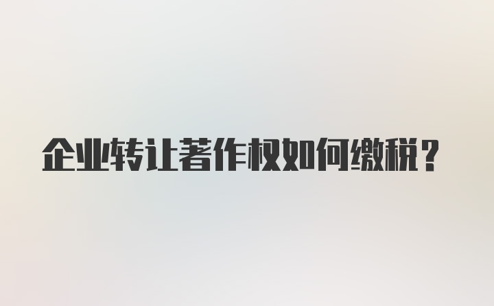 企业转让著作权如何缴税？