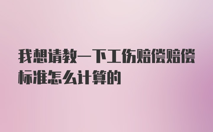 我想请教一下工伤赔偿赔偿标准怎么计算的