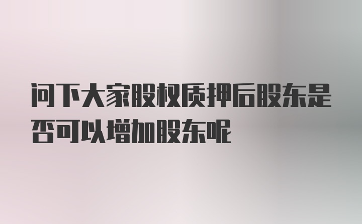 问下大家股权质押后股东是否可以增加股东呢