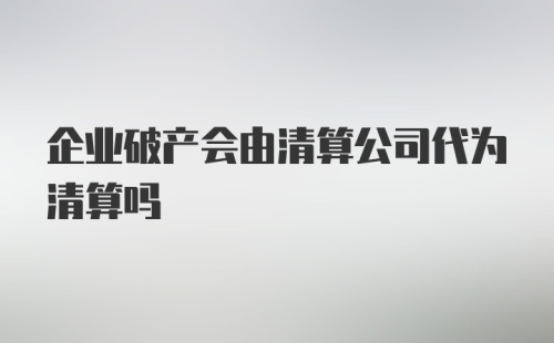 企业破产会由清算公司代为清算吗