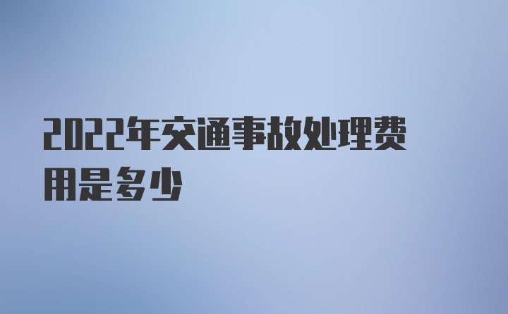 2022年交通事故处理费用是多少