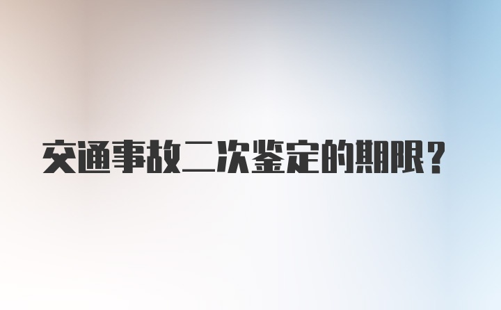 交通事故二次鉴定的期限？