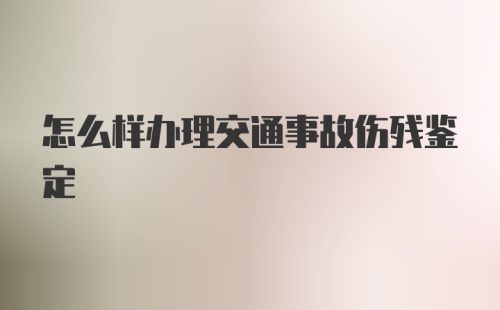 怎么样办理交通事故伤残鉴定