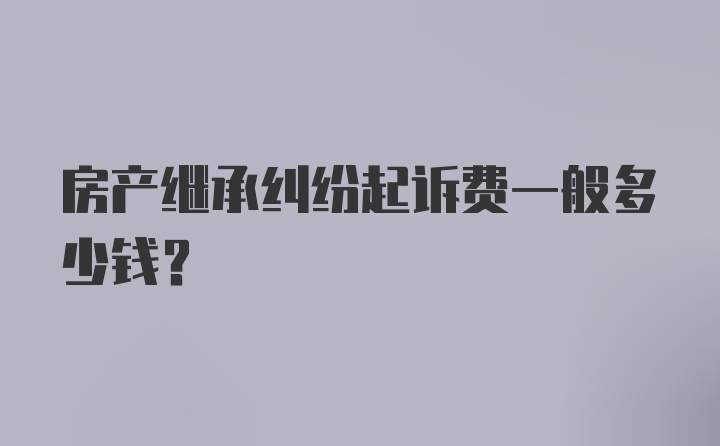 房产继承纠纷起诉费一般多少钱？