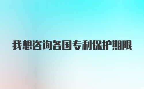 我想咨询各国专利保护期限