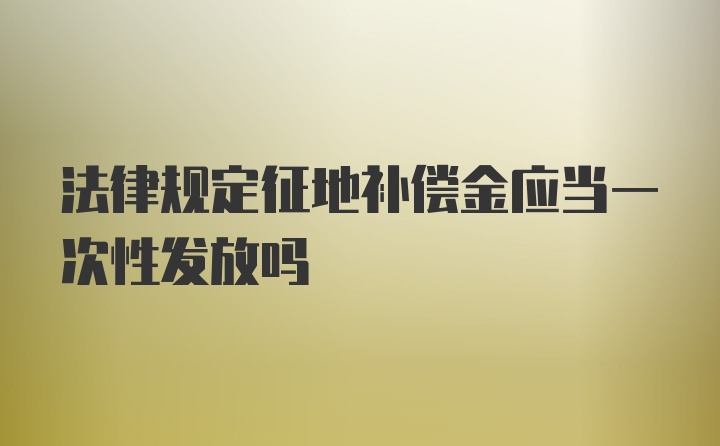 法律规定征地补偿金应当一次性发放吗