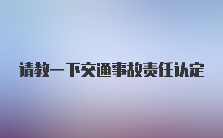 请教一下交通事故责任认定