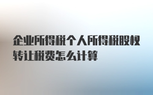 企业所得税个人所得税股权转让税费怎么计算