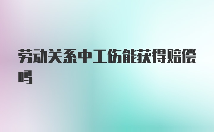 劳动关系中工伤能获得赔偿吗