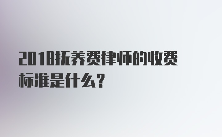 2018抚养费律师的收费标准是什么？