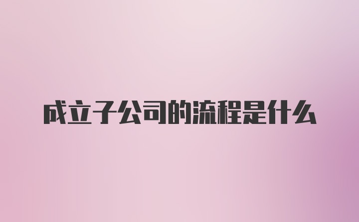 成立子公司的流程是什么