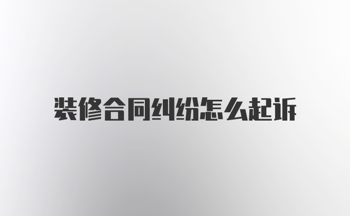 装修合同纠纷怎么起诉