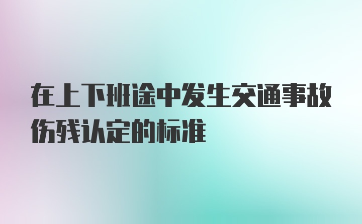 在上下班途中发生交通事故伤残认定的标准