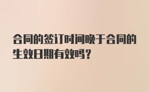 合同的签订时间晚于合同的生效日期有效吗？