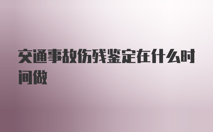 交通事故伤残鉴定在什么时间做