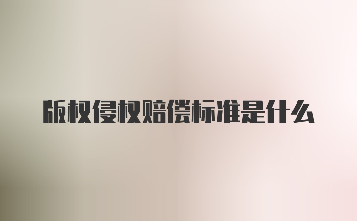 版权侵权赔偿标准是什么