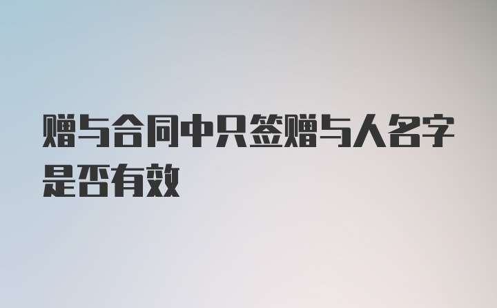 赠与合同中只签赠与人名字是否有效