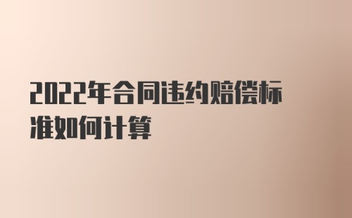 2022年合同违约赔偿标准如何计算