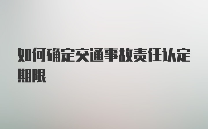 如何确定交通事故责任认定期限