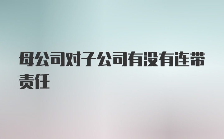 母公司对子公司有没有连带责任