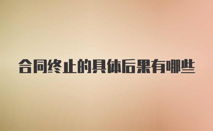 合同终止的具体后果有哪些