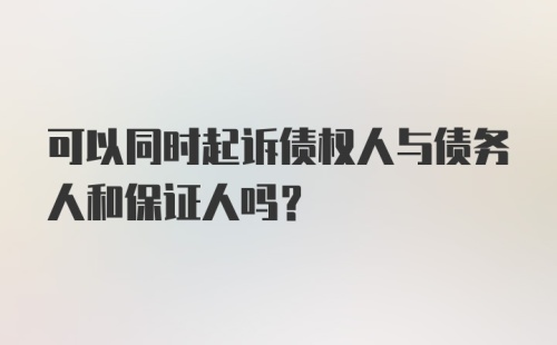 可以同时起诉债权人与债务人和保证人吗?