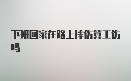 下班回家在路上摔伤算工伤吗