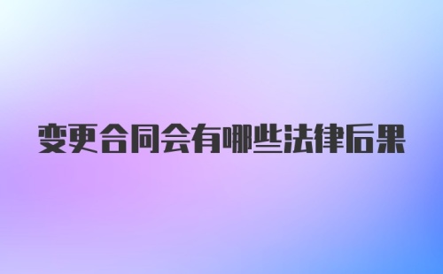 变更合同会有哪些法律后果