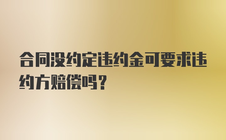 合同没约定违约金可要求违约方赔偿吗？