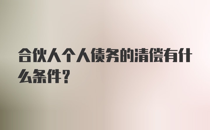 合伙人个人债务的清偿有什么条件？