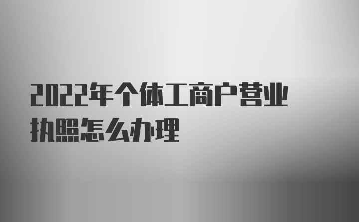 2022年个体工商户营业执照怎么办理