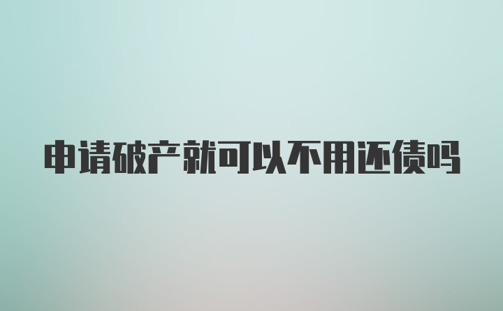 申请破产就可以不用还债吗