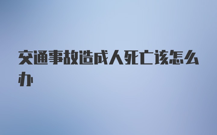 交通事故造成人死亡该怎么办