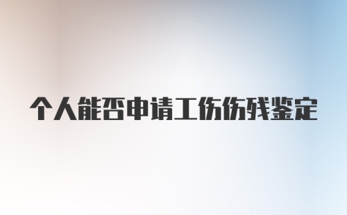 个人能否申请工伤伤残鉴定