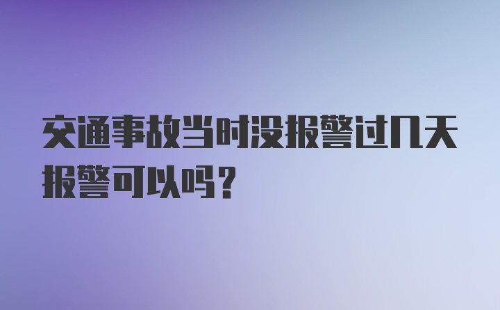 交通事故当时没报警过几天报警可以吗？