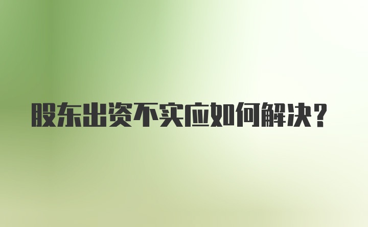 股东出资不实应如何解决？