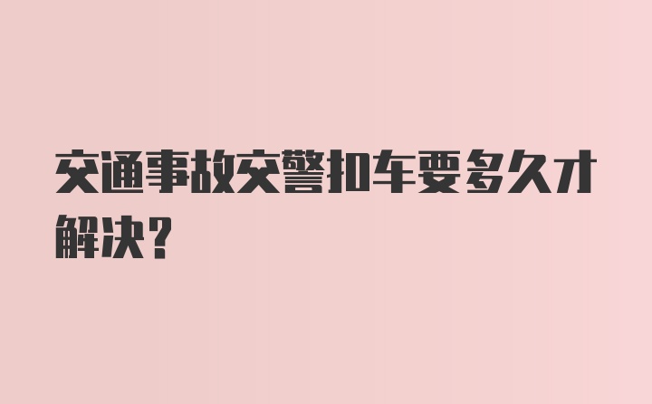 交通事故交警扣车要多久才解决?