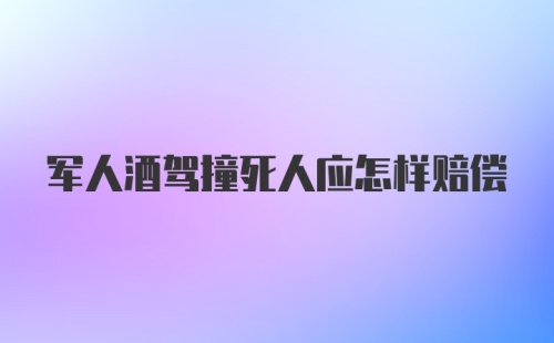 军人酒驾撞死人应怎样赔偿