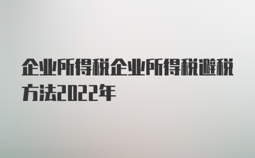 企业所得税企业所得税避税方法2022年