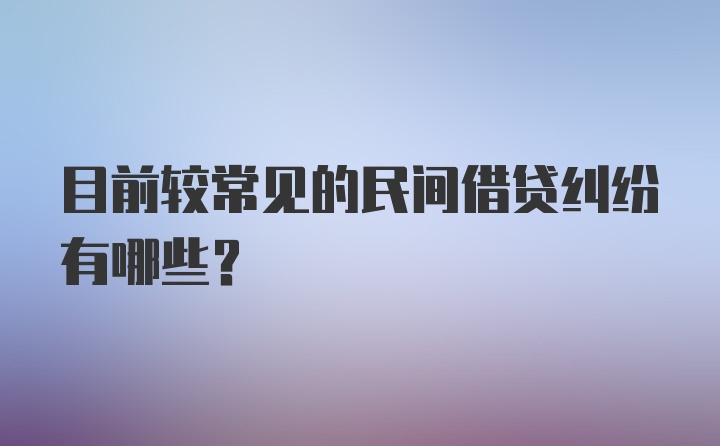 目前较常见的民间借贷纠纷有哪些？