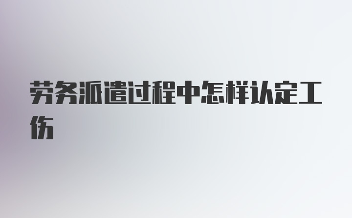 劳务派遣过程中怎样认定工伤