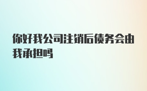 你好我公司注销后债务会由我承担吗