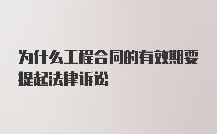 为什么工程合同的有效期要提起法律诉讼