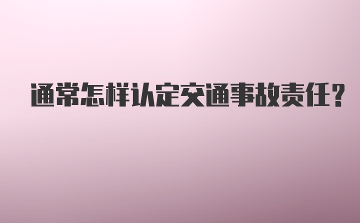 通常怎样认定交通事故责任？